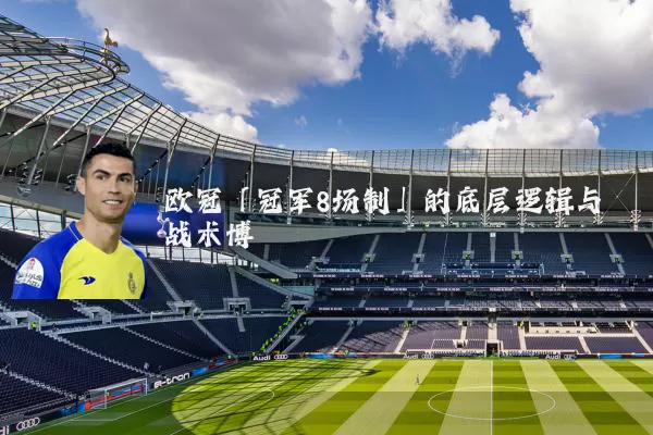 欧冠「冠军8场制」的底层逻辑与战术博弈