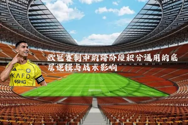 欧冠赛制中的跨阶段积分通用的底层逻辑与战术影响