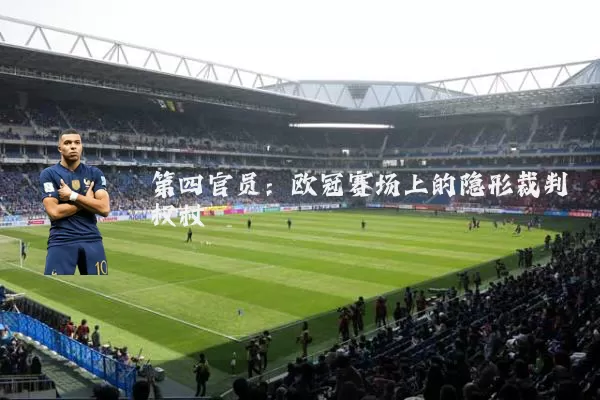 第四官员:欧冠赛场上的隐形裁判权杖