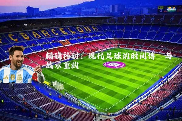 精确补时：现代足球的时间博弈与战术重构