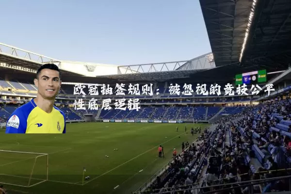 欧冠抽签规则:被忽视的竞技公平性底层逻辑