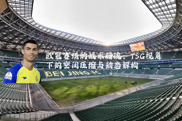 欧冠赛场的战术暗流:TSG视角下的空间压缩与动态解构