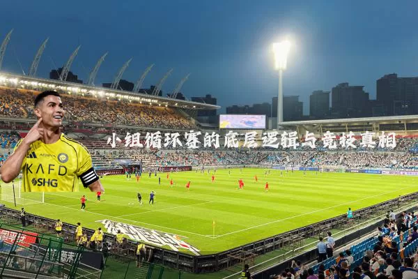 小组循环赛的底层逻辑与竞技真相