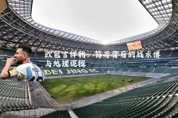 欧冠吉祥物:符号背后的战术博弈与地理逻辑