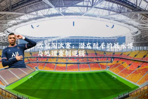 欧冠淘汰赛:潜在对手的战术博弈与地理赛制逻辑
