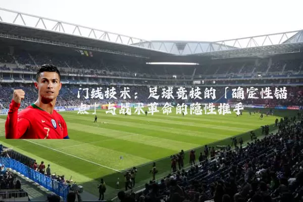 门线技术:足球竞技的「确定性锚点」与战术革命的隐性推手
