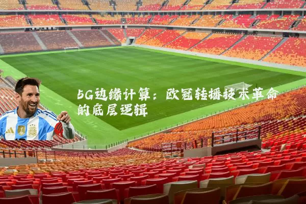 5G边缘计算:欧冠转播技术革命的底层逻辑