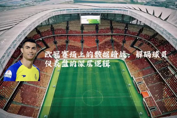 欧冠赛场上的数据暗战：解码球员仪表盘的深层逻辑