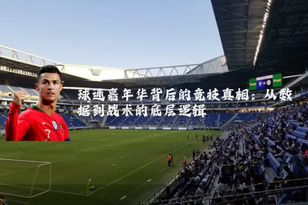 球迷嘉年华背后的竞技真相:从数据到战术的底层逻辑