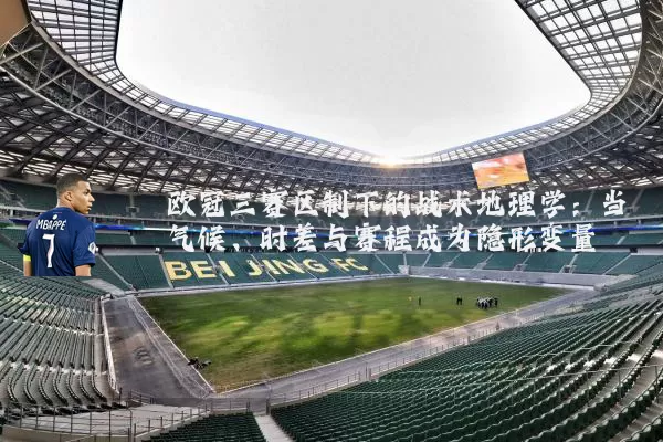 欧冠三赛区制下的战术地理学：当气候、时差与赛程成为隐形变量
